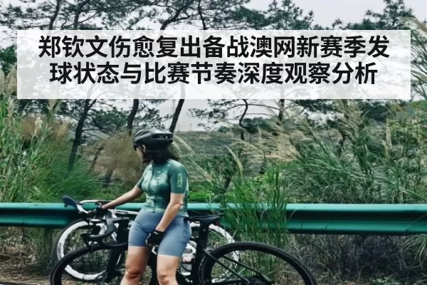 郑钦文伤愈复出备战澳网新赛季发球状态与比赛节奏深度观察分析